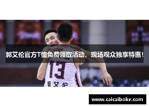 郭艾伦官方T恤免费领取活动,现场观众独享特惠! 郭艾伦官方T恤免费领取活动,现场观众独享特惠!