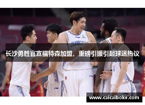 长沙勇胜官宣福特森加盟，重磅引援引起球迷热议